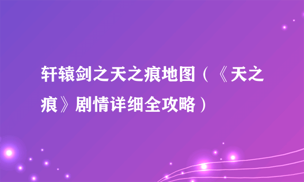 轩辕剑之天之痕地图（《天之痕》剧情详细全攻略）