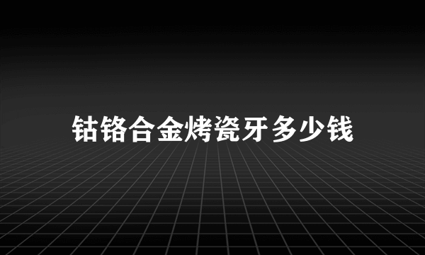 钴铬合金烤瓷牙多少钱