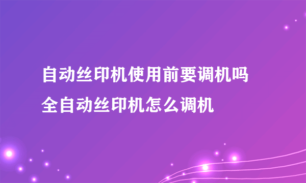 自动丝印机使用前要调机吗 全自动丝印机怎么调机