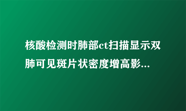 核酸检测时肺部ct扫描显示双肺可见斑片状密度增高影，是新冠吗