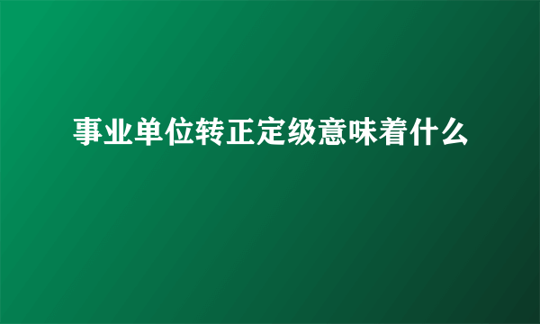 事业单位转正定级意味着什么