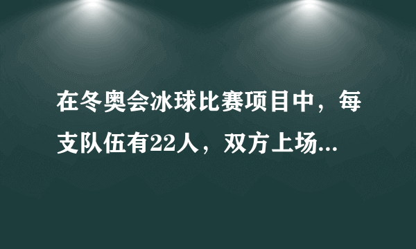 在冬奥会冰球比赛项目中，每支队伍有22人，双方上场各( )人