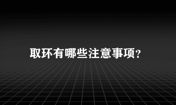 取环有哪些注意事项？