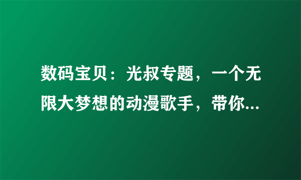 数码宝贝：光叔专题，一个无限大梦想的动漫歌手，带你了解一下！