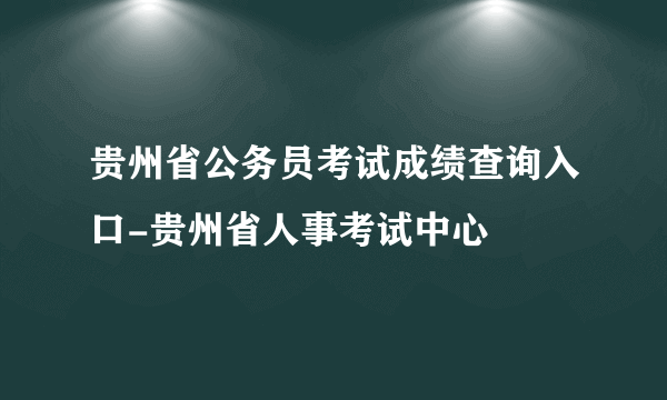 贵州省公务员考试成绩查询入口-贵州省人事考试中心