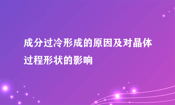 成分过冷形成的原因及对晶体过程形状的影响