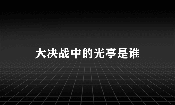 大决战中的光亭是谁