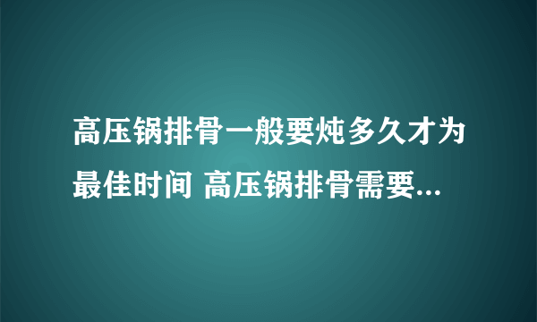 高压锅排骨一般要炖多久才为最佳时间 高压锅排骨需要多久才会熟