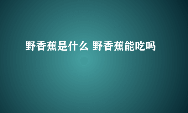 野香蕉是什么 野香蕉能吃吗