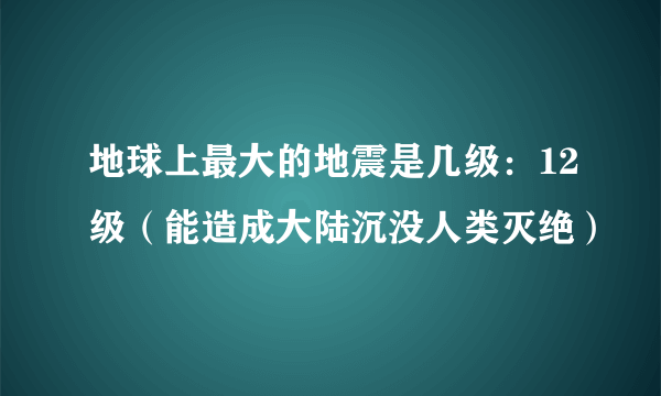 地球上最大的地震是几级：12级（能造成大陆沉没人类灭绝）