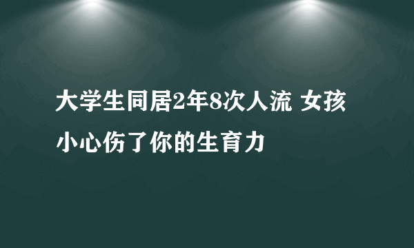 大学生同居2年8次人流 女孩小心伤了你的生育力