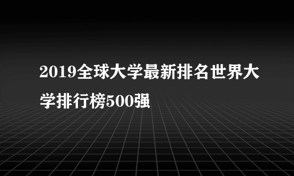 2019全球大学最新排名世界大学排行榜500强