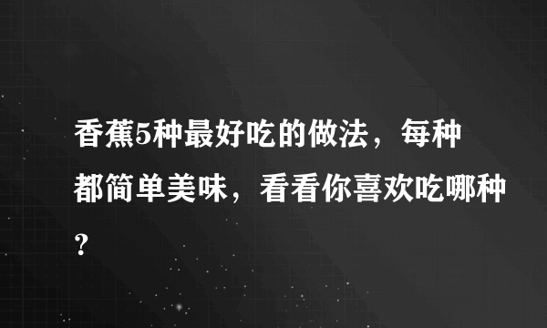 香蕉5种最好吃的做法，每种都简单美味，看看你喜欢吃哪种？