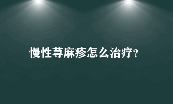 慢性荨麻疹怎么治疗？