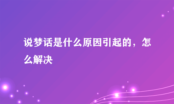 说梦话是什么原因引起的，怎么解决