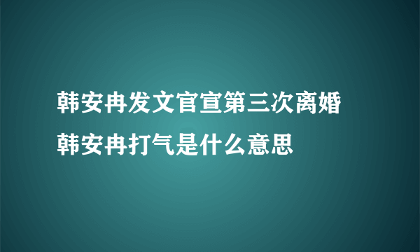 韩安冉发文官宣第三次离婚 韩安冉打气是什么意思