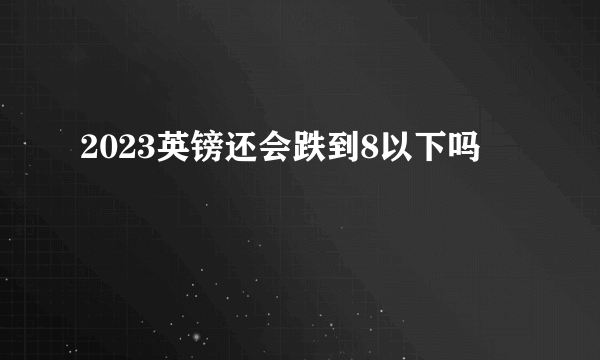 2023英镑还会跌到8以下吗