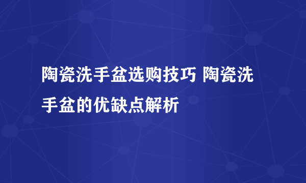 陶瓷洗手盆选购技巧 陶瓷洗手盆的优缺点解析