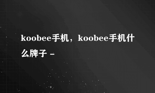 koobee手机，koobee手机什么牌子 -