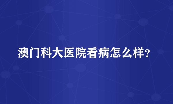 澳门科大医院看病怎么样？