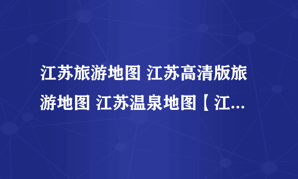 江苏旅游地图 江苏高清版旅游地图 江苏温泉地图【江苏旅游】