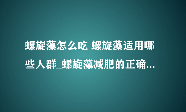 螺旋藻怎么吃 螺旋藻适用哪些人群_螺旋藻减肥的正确吃法_螺旋藻适合人群