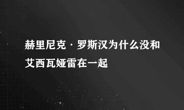 赫里尼克·罗斯汉为什么没和艾西瓦娅雷在一起