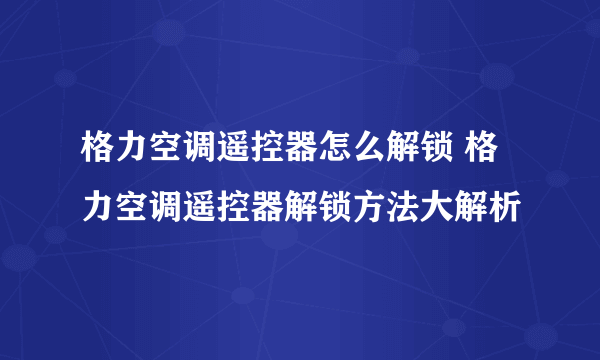 格力空调遥控器怎么解锁 格力空调遥控器解锁方法大解析