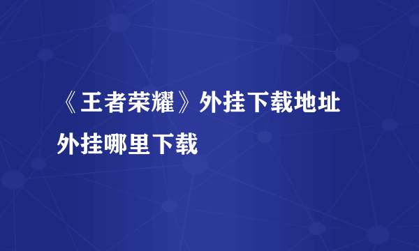 《王者荣耀》外挂下载地址 外挂哪里下载