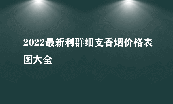 2022最新利群细支香烟价格表图大全