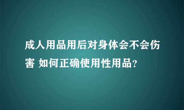 成人用品用后对身体会不会伤害 如何正确使用性用品？