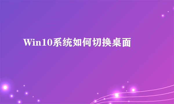 Win10系统如何切换桌面