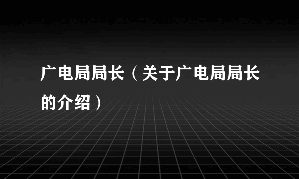 广电局局长（关于广电局局长的介绍）