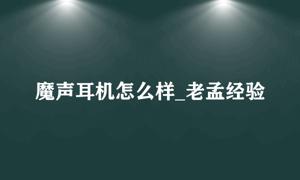 魔声耳机怎么样_老孟经验