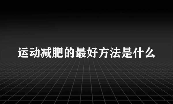 运动减肥的最好方法是什么