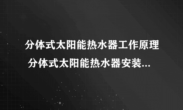 分体式太阳能热水器工作原理 分体式太阳能热水器安装与使用方法