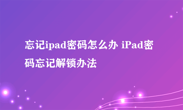 忘记ipad密码怎么办 iPad密码忘记解锁办法