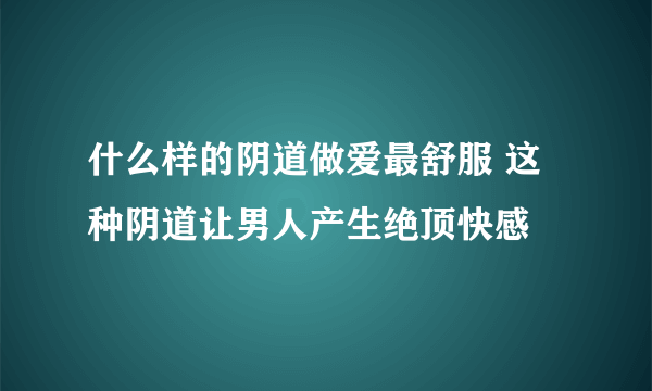 什么样的阴道做爱最舒服 这种阴道让男人产生绝顶快感