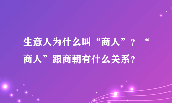 生意人为什么叫“商人”？“商人”跟商朝有什么关系？