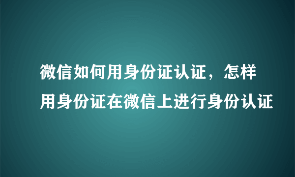 微信如何用身份证认证，怎样用身份证在微信上进行身份认证