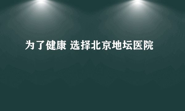 为了健康 选择北京地坛医院