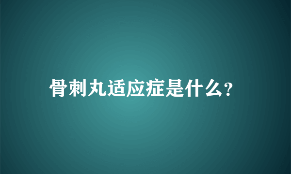 骨刺丸适应症是什么？