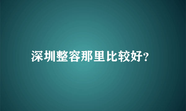 深圳整容那里比较好？