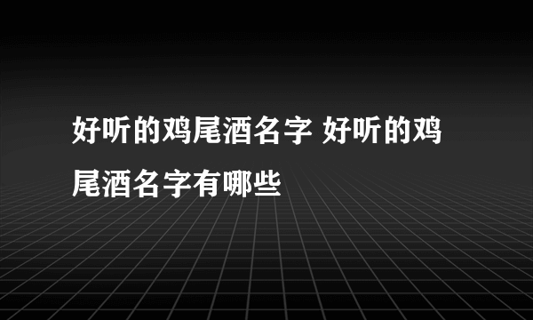 好听的鸡尾酒名字 好听的鸡尾酒名字有哪些