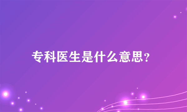 专科医生是什么意思？