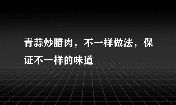 青蒜炒腊肉，不一样做法，保证不一样的味道