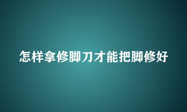 怎样拿修脚刀才能把脚修好