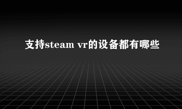 支持steam vr的设备都有哪些