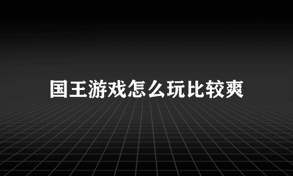 国王游戏怎么玩比较爽