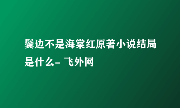 鬓边不是海棠红原著小说结局是什么- 飞外网